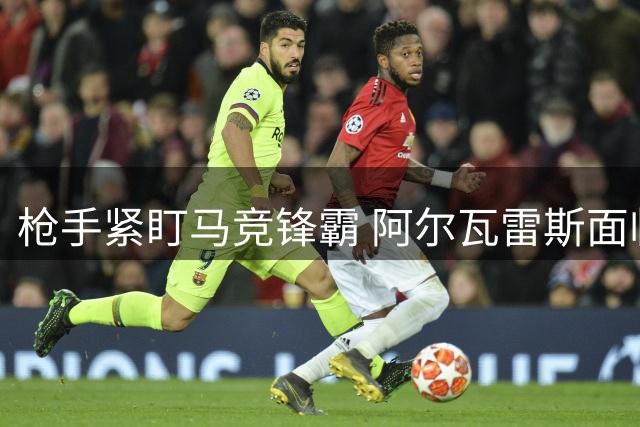 枪手紧盯马竞锋霸 阿尔瓦雷斯面临抉择