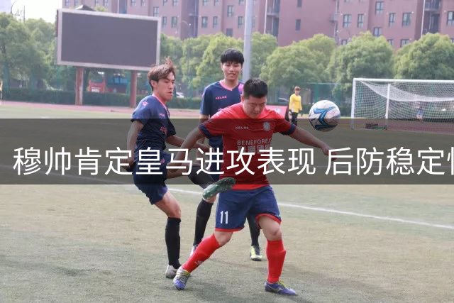 穆帅肯定皇马进攻表现 后防稳定性成新课题